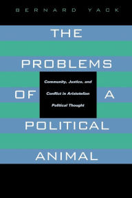 Title: The Problems of a Political Animal: Community, Justice, and Conflict in Aristotelian Political Thought, Author: Bernard Yack