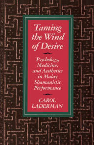 Title: Taming the Wind of Desire: Psychology, Medicine, and Aesthetics in Malay Shamanistic Performance / Edition 1, Author: Carol Laderman