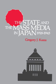 Title: The State and the Mass Media in Japan, 1918-1945, Author: Gregory J. Kasza