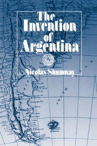 Title: The Invention of Argentina / Edition 1, Author: Nicolas Shumway