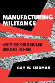 Title: Manufacturing Militance: Workers' Movements in Brazil and South Africa, 1970-1985, Author: Gay W. Seidman