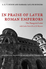 Title: In Praise of Later Roman Emperors: The Panegyrici Latini / Edition 1, Author: C. E. V. Nixon