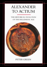 Title: Alexander to Actium: The Historical Evolution of the Hellenistic Age / Edition 1, Author: Peter Green