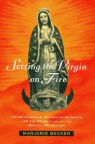 Title: Setting the Virgin on Fire: Lázaro Cárdenas, Michoacán Peasants, and the Redemption of the Mexican Revolution / Edition 1, Author: Marjorie Becker
