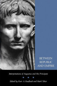 Title: Between Republic and Empire: Interpretations of Augustus and His Principate / Edition 1, Author: Kurt A. Raaflaub