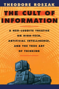 Title: The Cult of Information: A Neo-Luddite Treatise on High-Tech, Artificial Intelligence, and the True Art of Thinking / Edition 1, Author: Theodore Roszak