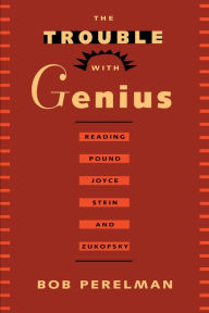 Title: The Trouble with Genius: Reading Pound, Joyce, Stein, and Zukofsky, Author: Bob Perelman