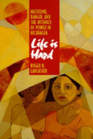 Title: Life is Hard: Machismo, Danger, and the Intimacy of Power in Nicaragua / Edition 1, Author: Roger N. Lancaster