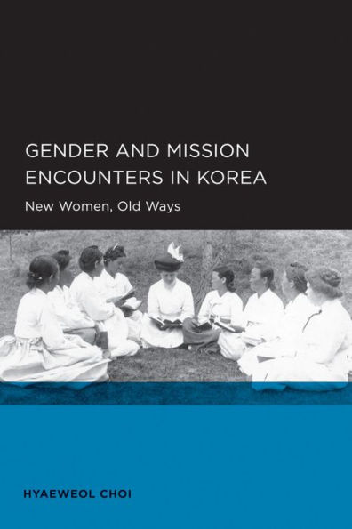 Gender and Mission Encounters in Korea: New Women, Old Ways: Seoul-California Series in Korean Studies, Volume 1