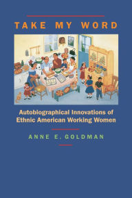 Title: Take My Word: Autobiographical Innovations of Ethnic American Working Women, Author: Anne E. Goldman