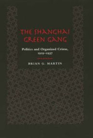 Title: The Shanghai Green Gang: Politics and Organized Crime, 1919-1937 / Edition 1, Author: Brian G. Martin