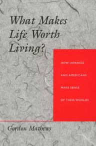 Title: What Makes Life Worth Living?: How Japanese and Americans Make Sense of Their Worlds / Edition 1, Author: Gordon Mathews