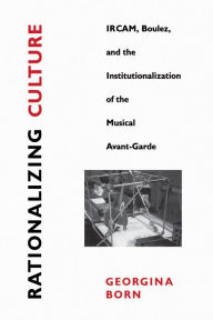 Title: Rationalizing Culture: IRCAM, Boulez, and the Institutionalization of the Musical Avant-Garde, Author: Georgina Born