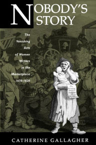 Title: Nobody's Story: The Vanishing Acts of Women Writers in the Marketplace, 1670-1920, Author: Catherine Gallagher