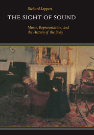 Title: The Sight of Sound: Music, Representation, and the History of the Body / Edition 1, Author: Richard Leppert