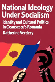 Title: National Ideology Under Socialism: Identity and Cultural Politics in Ceausescu's Romania, Author: Katherine Verdery