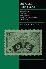 Title: Arabs and Young Turks: Ottomanism, Arabism, and Islamism in the Ottoman Empire, 1908-1918, Author: Hasan Kayali