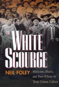Title: The White Scourge: Mexicans, Blacks, and Poor Whites in Texas Cotton Culture / Edition 1, Author: Neil Foley
