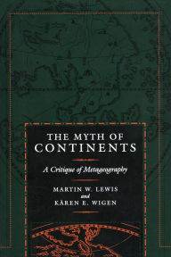 Title: The Myth of Continents: A Critique of Metageography / Edition 1, Author: Martin W. Lewis