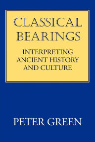 Title: Classical Bearings: Interpreting Ancient History and Culture / Edition 1, Author: Peter Green