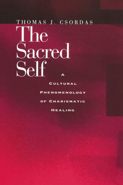The Sacred Self A Cultural Phenomenology Of Charismatic Healing Edition 1 By Thomas J