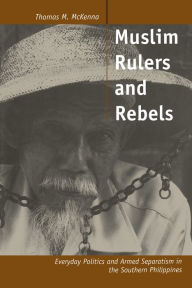 Title: Muslim Rulers and Rebels: Everyday Politics and Armed Separatism in the Southern Philippines / Edition 1, Author: Thomas M. McKenna