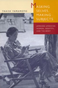 Title: Masking Selves, Making Subjects: Japanese American Women, Identity, and the Body / Edition 1, Author: Traise Yamamoto