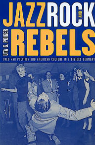 Title: Jazz, Rock, and Rebels: Cold War Politics and American Culture in a Divided Germany / Edition 1, Author: Uta G. Poiger