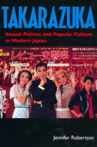 Title: Takarazuka: Sexual Politics and Popular Culture in Modern Japan / Edition 1, Author: Jennifer Robertson