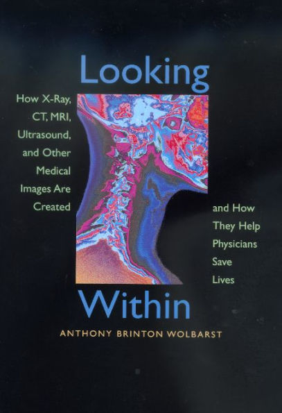 Looking Within: How X-Ray, CT, MRI, Ultrasound, and Other Medical Images Are Created, and How They Help Physicians Save Lives / Edition 1