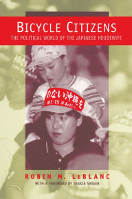 Title: Bicycle Citizens: The Political World of the Japanese Housewife / Edition 1, Author: Robin M. LeBlanc