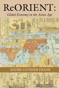 Title: ReORIENT: Global Economy in the Asian Age / Edition 1, Author: Andre Gunder Frank