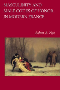 Title: Masculinity and Male Codes of Honor in Modern France / Edition 1, Author: Robert A. Nye