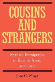 Title: Cousins and Strangers: Spanish Immigrants in Buenos Aires, 1850-1930 / Edition 1, Author: Jose C. Moya