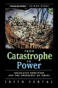 Title: From Catastrophe to Power: The Holocaust Survivors and the Emergence of Israel, Author: Idith Zertal