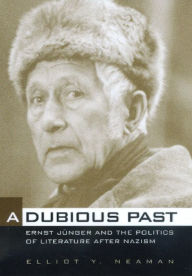 Title: A Dubious Past: Ernst Jünger and the Politics of Literature after Nazism, Author: Elliot Y. Neaman