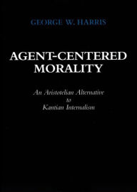 Title: Agent-Centered Morality: An Aristotelian Alternative to Kantian Internalism / Edition 1, Author: George W. Harris