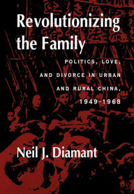 Title: Revolutionizing the Family: Politics, Love, and Divorce in Urban and Rural China, 1949-1968 / Edition 1, Author: Neil J. Diamant