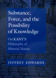 Title: Substance, Force, and the Possibility of Knowledge: On Kant's Philosophy of Material Nature / Edition 1, Author: Jeffrey Edwards