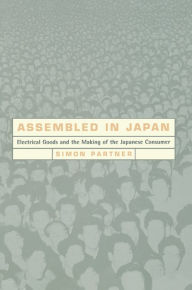 Title: Assembled in Japan: Electrical Goods and the Making of the Japanese Consumer / Edition 1, Author: Simon Partner