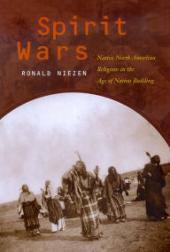 Title: Spirit Wars: Native North American Religions in the Age of Nation Building / Edition 1, Author: Ronald Niezen