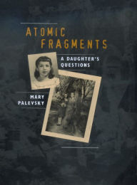 Title: Atomic Fragments: A Daughter's Questions / Edition 1, Author: Mary Palevsky