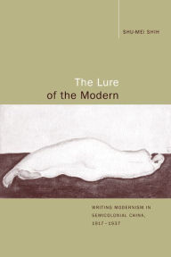Title: The Lure of the Modern: Writing Modernism in Semicolonial China, 1917-1937 / Edition 1, Author: Shu-mei Shih