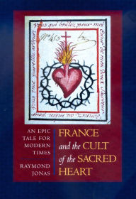 Title: France and the Cult of the Sacred Heart: An Epic Tale for Modern Times / Edition 1, Author: Raymond Jonas