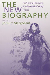 Title: The New Biography: Performing Femininity in Nineteenth-Century France / Edition 1, Author: Jo Burr Margadant