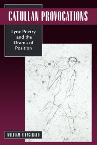 Title: Catullan Provocations: Lyric Poetry and the Drama of Position, Author: William Fitzgerald
