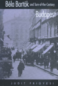 Title: Bela Bartok and Turn-of-the-Century Budapest, Author: Judit Frigyesi