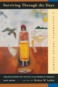 Title: Surviving Through the Days: Translations of Native California Stories and Songs / Edition 1, Author: Herbert W. Luthin