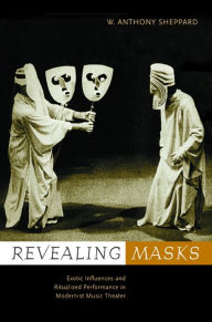 Title: Revealing Masks: Exotic Influences and Ritualized Performance in Modernist Music Theater / Edition 1, Author: W. Anthony Sheppard