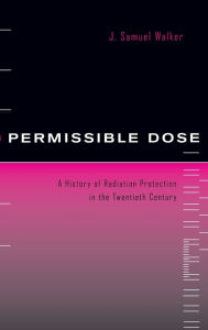 Title: Permissible Dose: A History of Radiation Protection in the Twentieth Century / Edition 1, Author: J. Samuel Walker